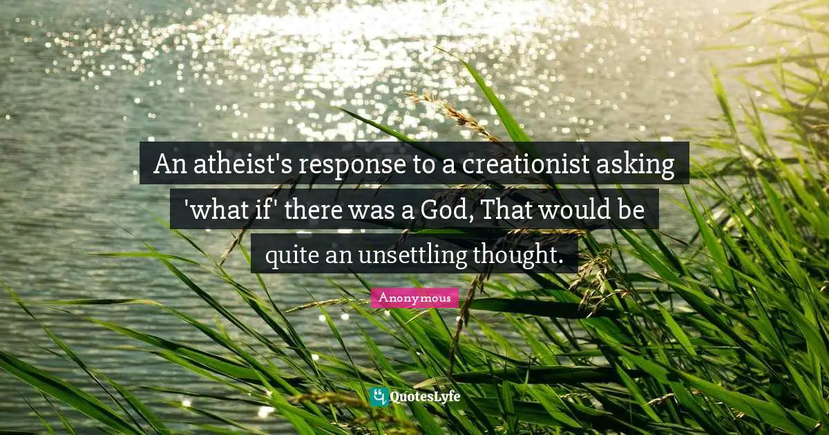 An atheist's response to a creationist asking 'what if' there was a God, That would be quite an unsettling thought.
