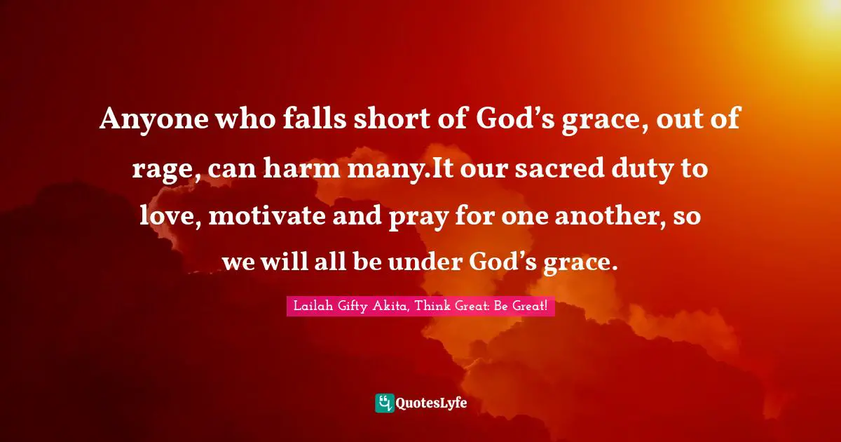 Purposeful Living Quotes: "Anyone who falls short of God’s grace, out of rage, can harm many.It our sacred duty to love, motivate and pray for one another, so we will all be under God’s grace."