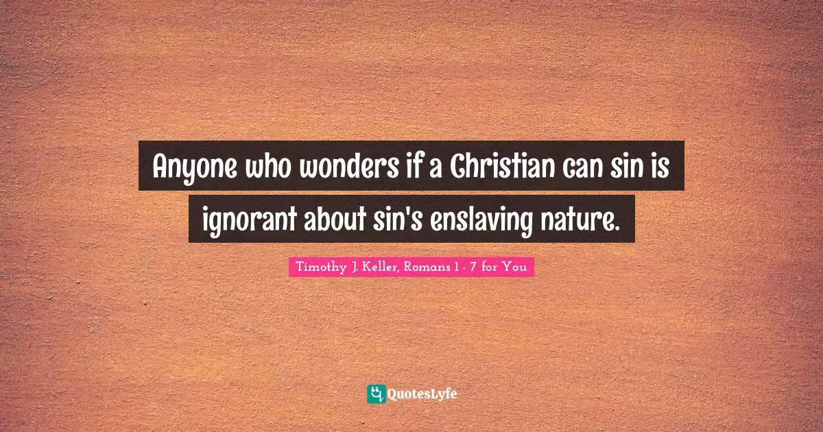 Timothy J. Keller Quotes: "Anyone who wonders if a Christian can sin is ignorant about sin's enslaving nature."