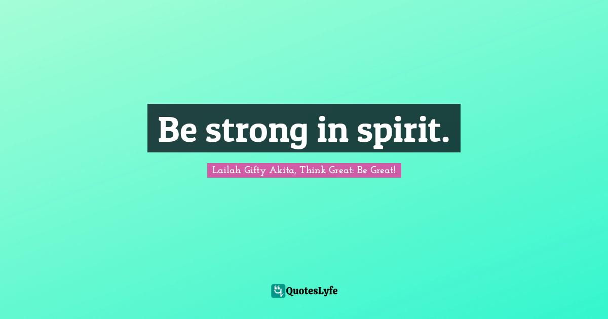 Be strong in spirit.