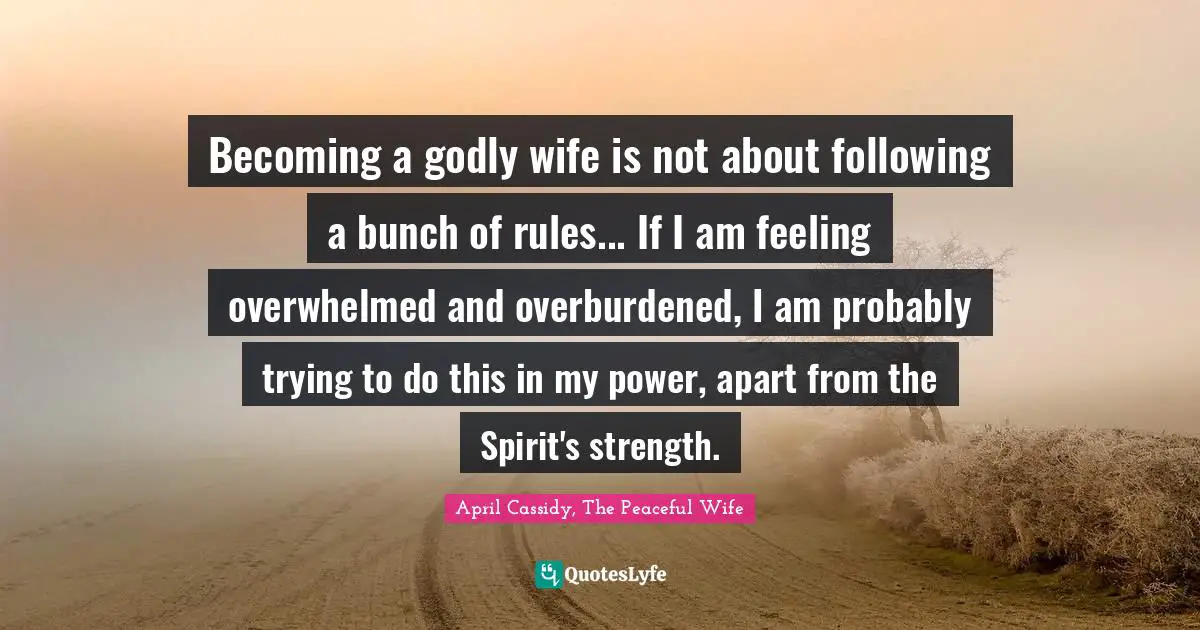 Becoming a godly wife is not about following a bunch of rules... If I am feeling overwhelmed and overburdened, I am probably trying to do this in my power, apart from the Spirit's strength.