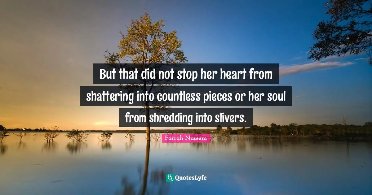 But that did not stop her heart from shattering into countless pieces or her soul from shredding into slivers.