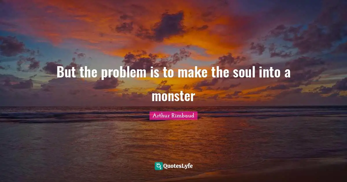 Arthur Rimbaud Quotes: "But the problem is to make the soul into a monster"