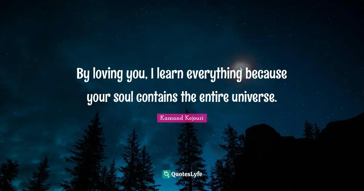 By loving you, I learn everything because your soul contains the entire universe.