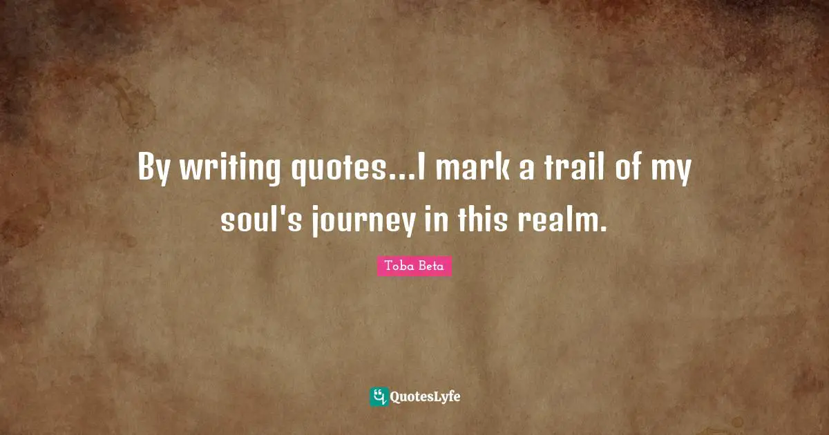 By writing quotes...I mark a trail of my soul's journey in this realm.