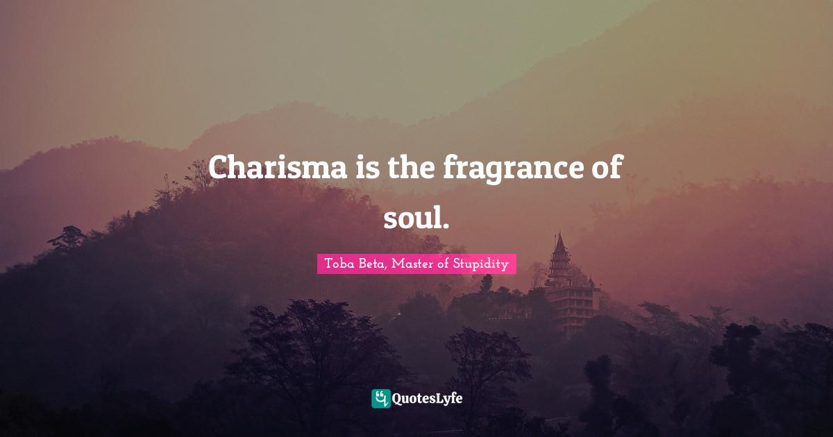 Charisma is the fragrance of soul.