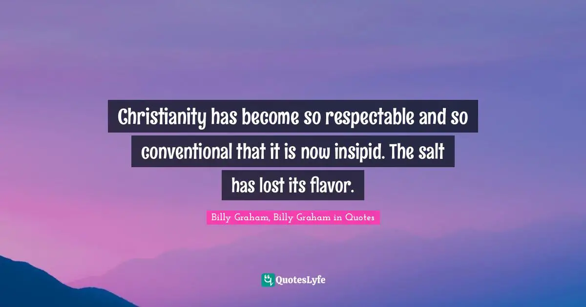 Christianity has become so respectable and so conventional that it is now insipid. The salt has lost its flavor.