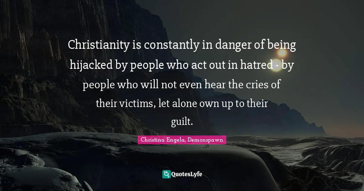 Christianity is constantly in danger of being hijacked by people who act out in hatred - by people who will not even hear the cries of their victims, let alone own up to their guilt.