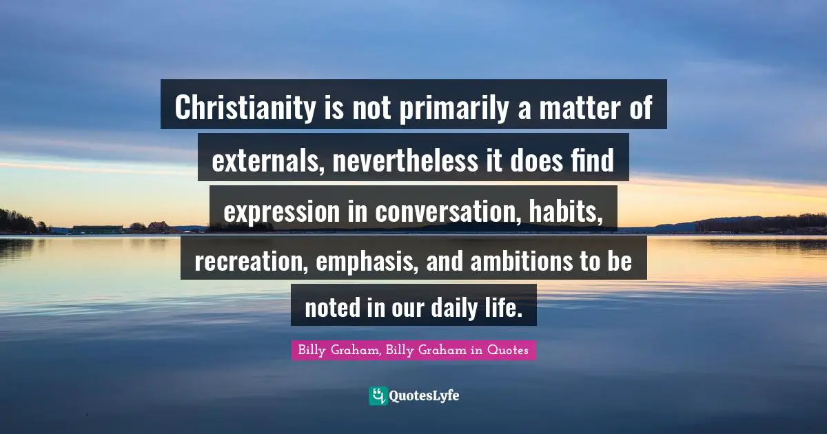 Christianity is not primarily a matter of externals, nevertheless it does find expression in conversation, habits, recreation, emphasis, and ambitions to be noted in our daily life.