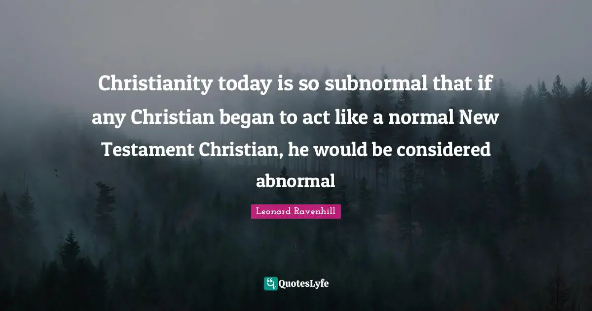 Christianity today is so subnormal that if any Christian began to act like a normal New Testament Christian, he would be considered abnormal