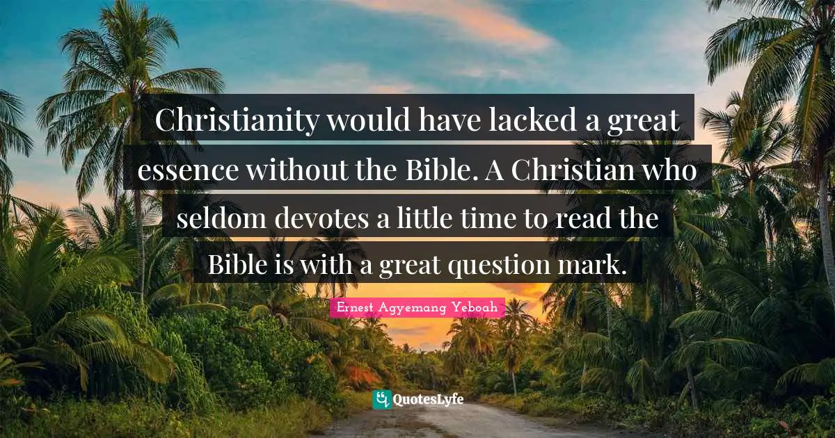 Christianity would have lacked a great essence without the Bible. A Christian who seldom devotes a little time to read the Bible is with a great question mark.