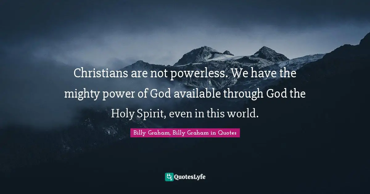 Christians are not powerless. We have the mighty power of God available through God the Holy Spirit, even in this world.