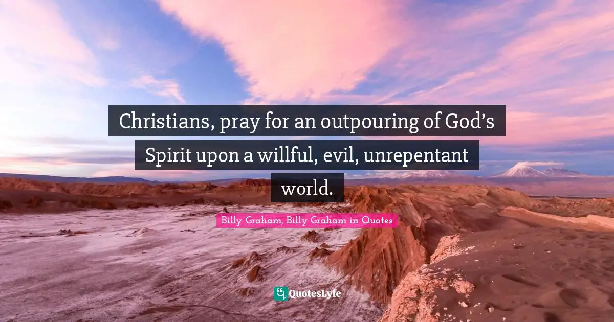 Christians, pray for an outpouring of God’s Spirit upon a willful, evil, unrepentant world.