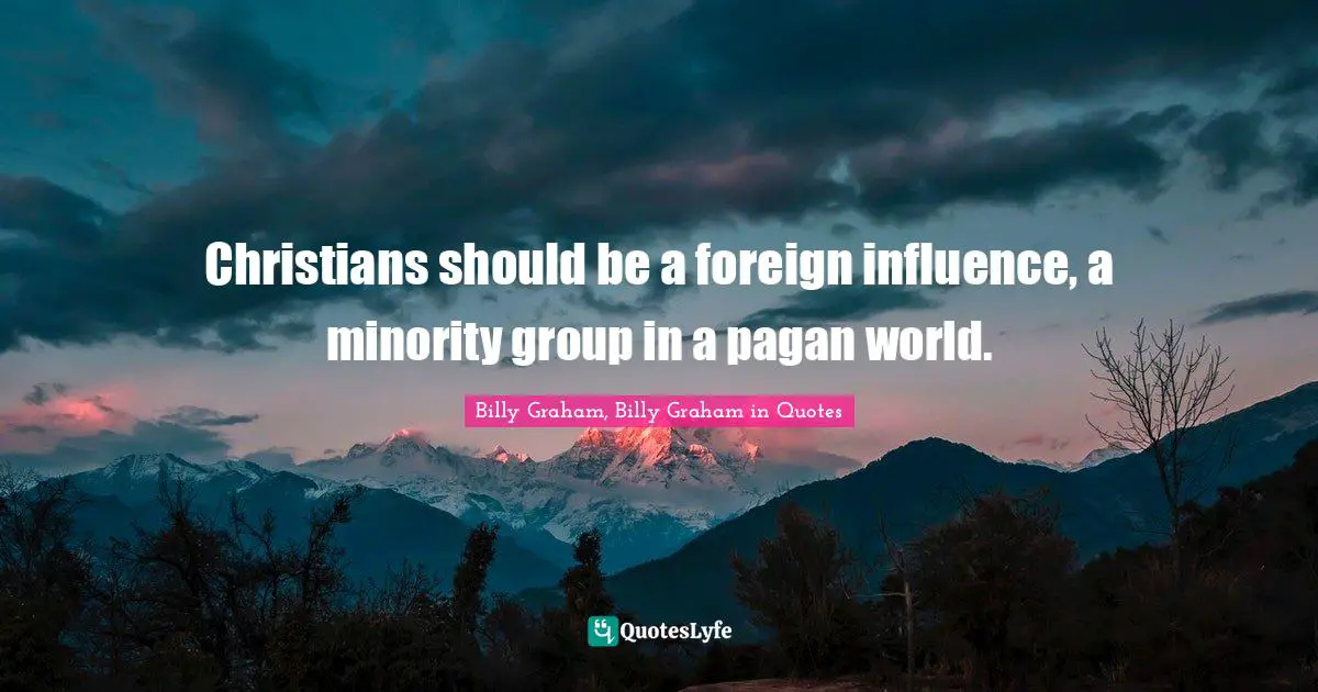 Christians should be a foreign influence, a minority group in a pagan world.