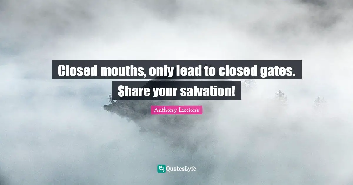 Closed mouths, only lead to closed gates. Share your salvation!