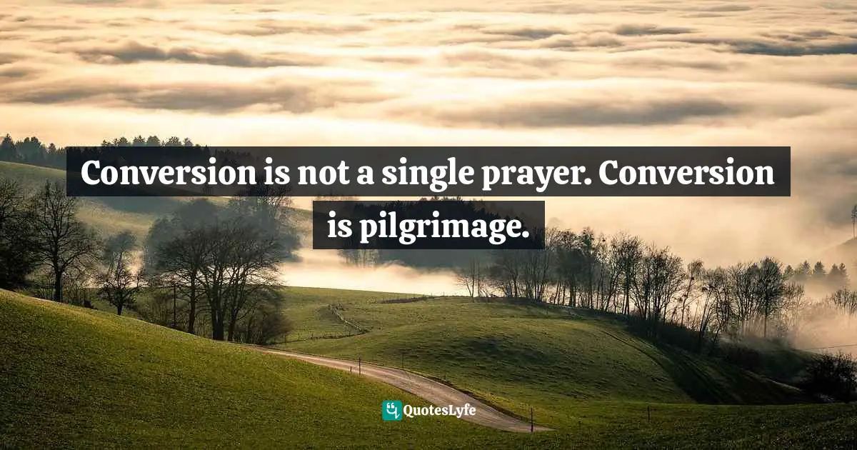Conversion is not a single prayer. Conversion is pilgrimage.