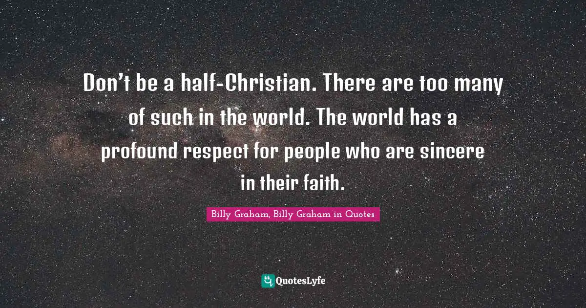 Don’t be a half-Christian. There are too many of such in the world. The world has a profound respect for people who are sincere in their faith.