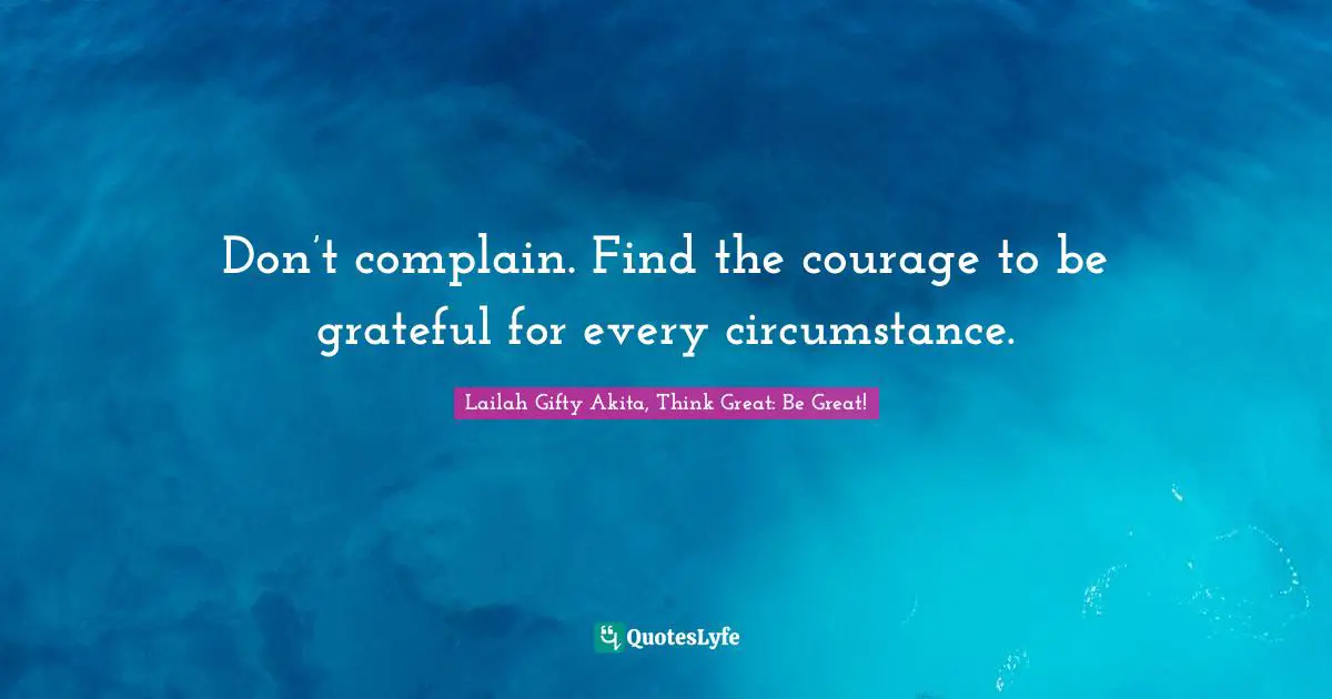 Don’t complain. Find the courage to be grateful for every circumstance.
