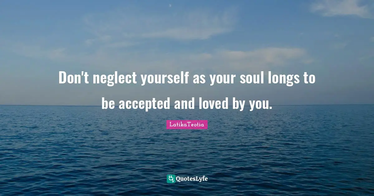 Don't neglect yourself as your soul longs to be accepted and loved by you.