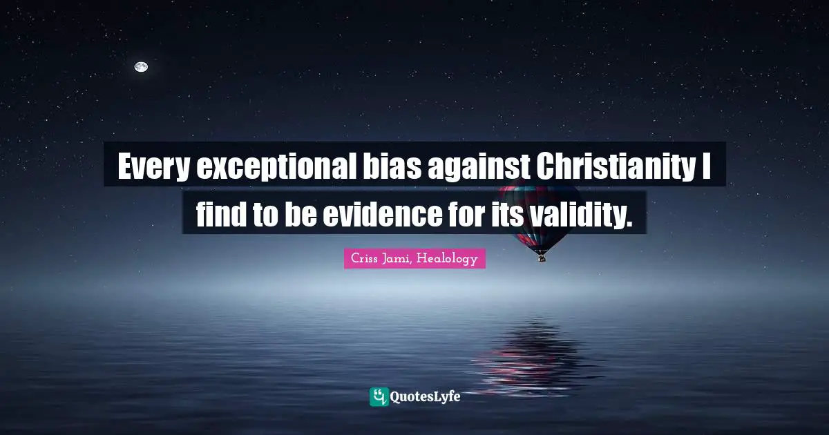 Sacred Wisdom Quotes: "Every exceptional bias against Christianity I find to be evidence for its validity."