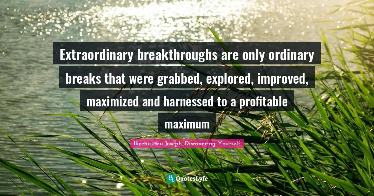 Ikechukwu Joseph, Discovering Yourself Quotes: "Extraordinary breakthroughs are only ordinary breaks that were grabbed, explored, improved, maximized and harnessed to a profitable maximum"