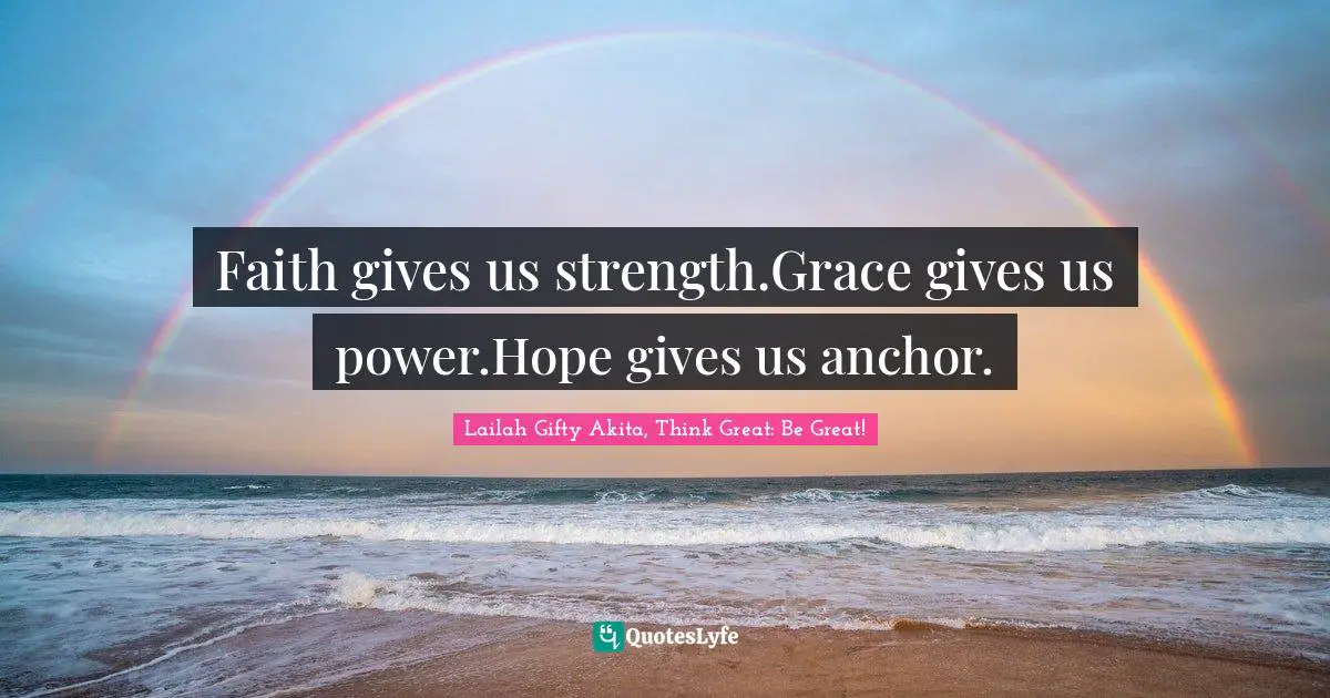 Faith gives us strength.Grace gives us power.Hope gives us anchor.