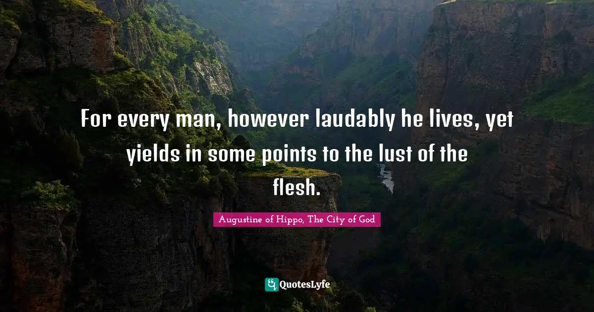 For every man, however laudably he lives, yet yields in some points to the lust of the flesh.