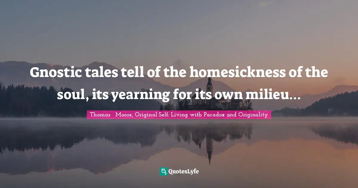 Gnostic tales tell of the homesickness of the soul, its yearning for its own milieu…