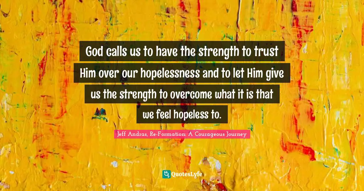 God calls us to have the strength to trust Him over our hopelessness and to let Him give us the strength to overcome what it is that we feel hopeless to.