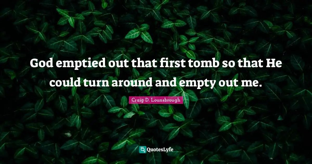 God emptied out that first tomb so that He could turn around and empty out me.