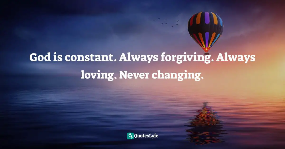 God is constant. Always forgiving. Always loving. Never changing.