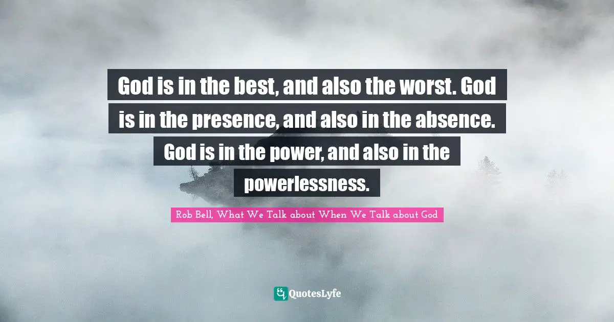 God is in the best, and also the worst. God is in the presence, and also in the absence. God is in the power, and also in the powerlessness.