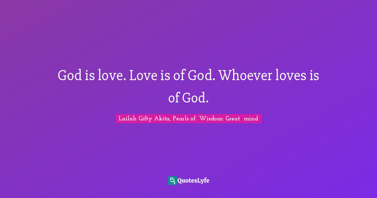 Lailah Gifty Akita, Pearls of Wisdom: Great mind Quotes: God is love. Love is of God. Whoever loves is of God.