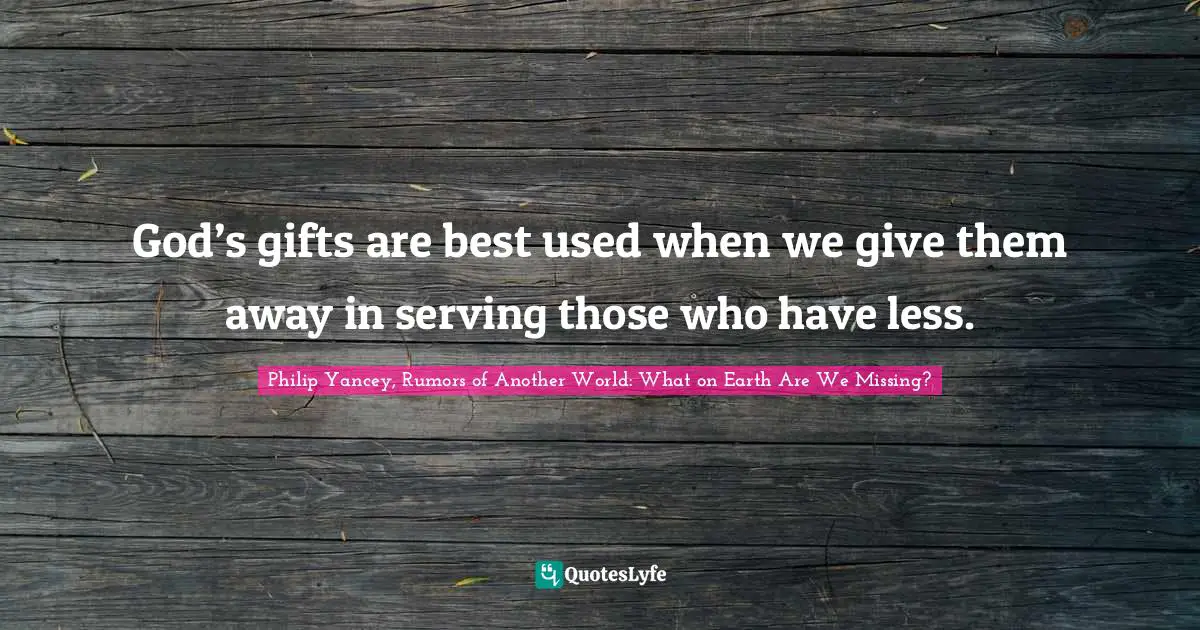 God’s gifts are best used when we give them away in serving those who have less.