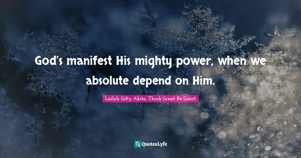 God’s manifest His mighty power, when we absolute depend on Him.