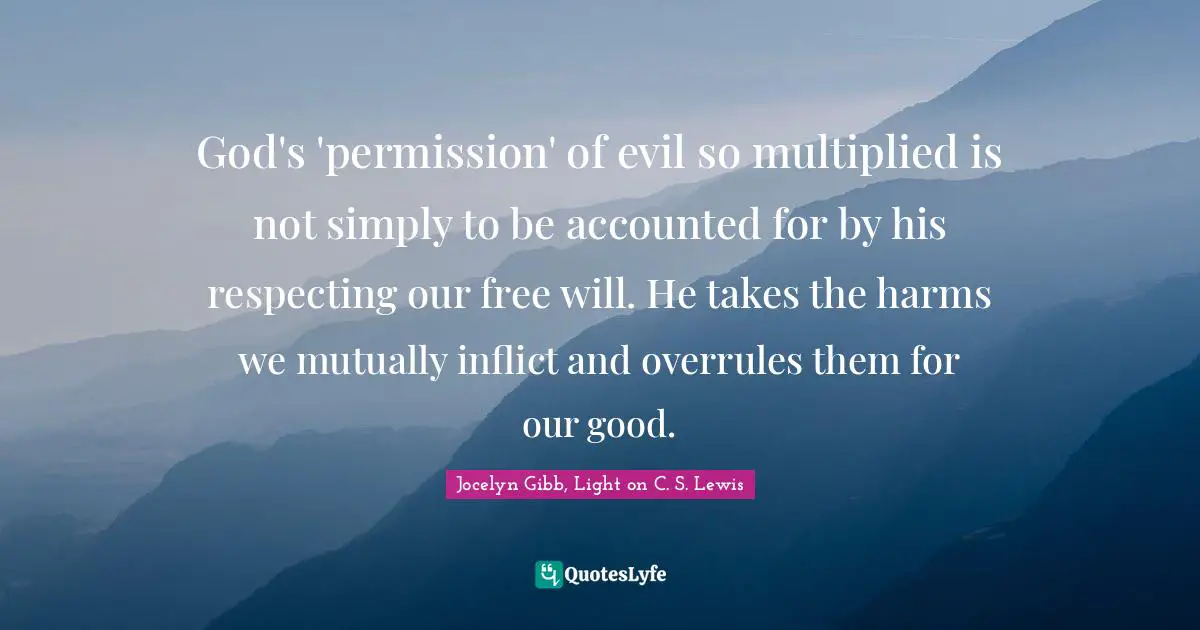 God's 'permission' of evil so multiplied is not simply to be accounted for by his respecting our free will. He takes the harms we mutually inflict and overrules them for our good.