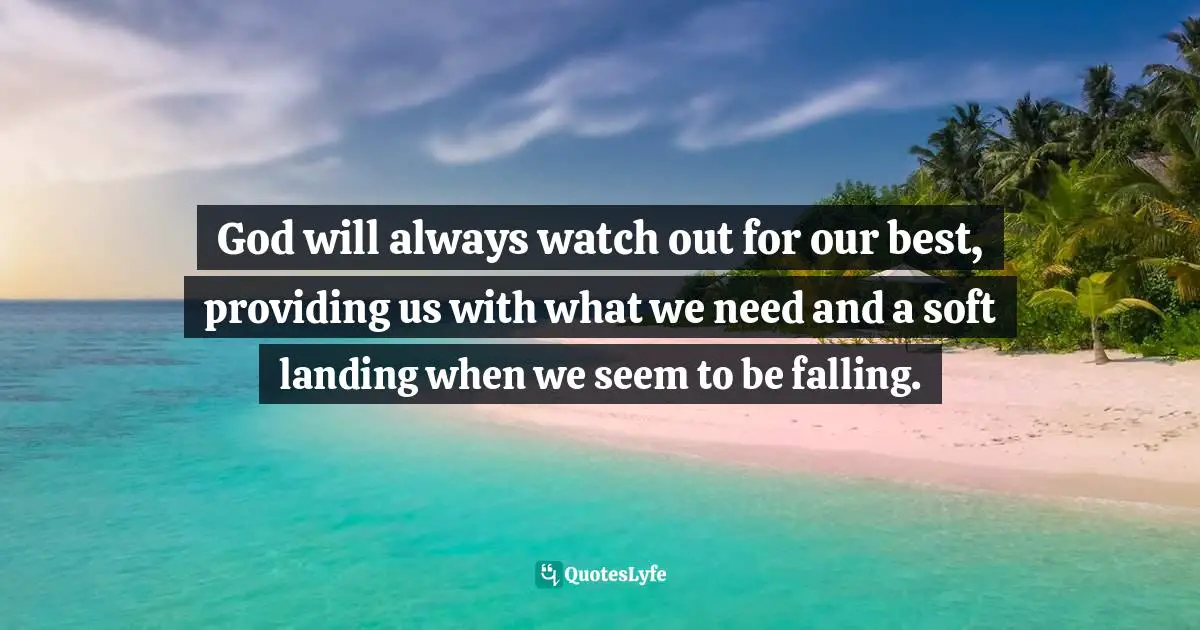 God will always watch out for our best, providing us with what we need and a soft landing when we seem to be falling.