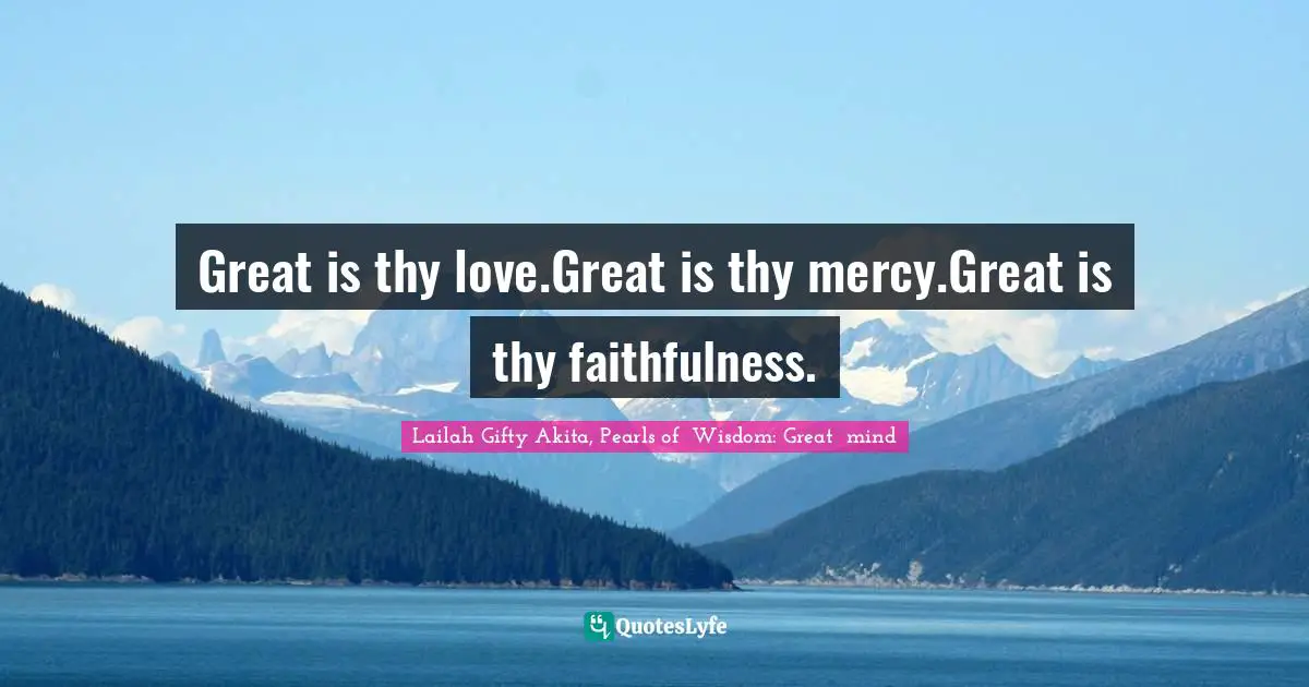 Lailah Gifty Akita, Pearls of  Wisdom: Great  mind Quotes: Great is thy love.Great is thy mercy.Great is thy faithfulness.