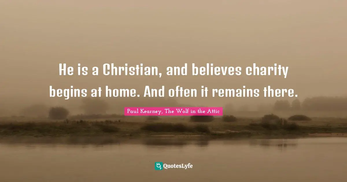 He is a Christian, and believes charity begins at home. And often it remains there.