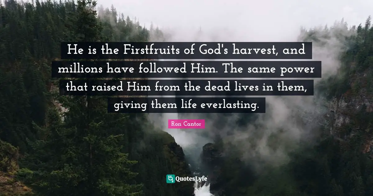 He is the Firstfruits of God's harvest, and millions have followed Him. The same power that raised Him from the dead lives in them, giving them life everlasting.