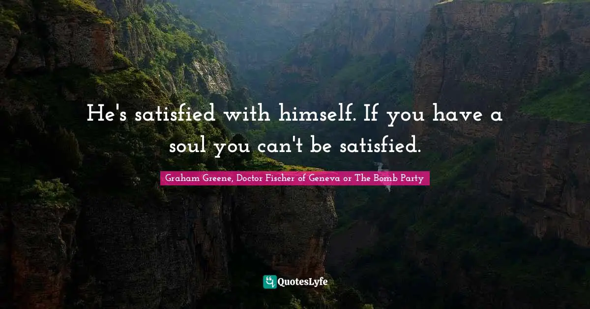 He's satisfied with himself. If you have a soul you can't be satisfied ...