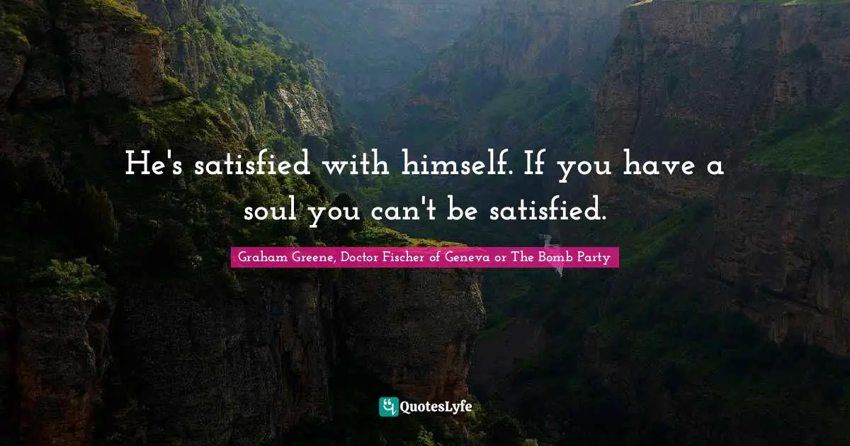 Fischer Quotes: "He's satisfied with himself. If you have a soul you can't be satisfied."