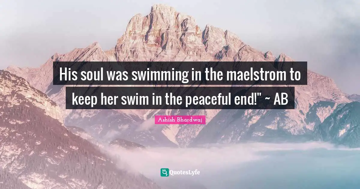 His soul was swimming in the maelstrom to keep her swim in the peaceful end!" ~ AB