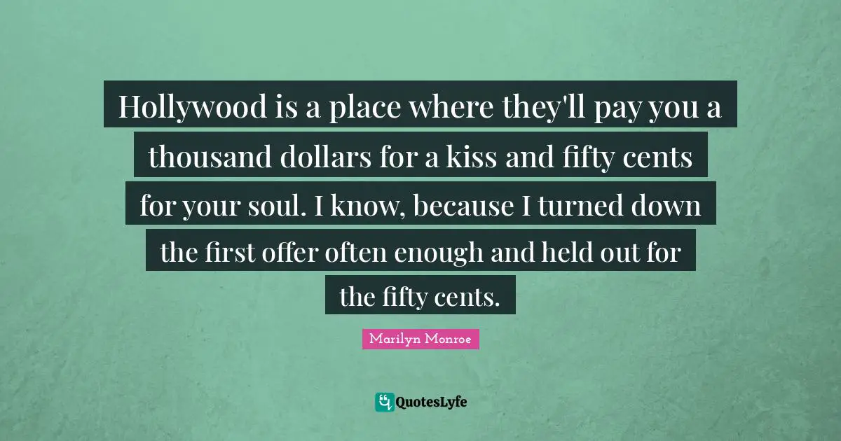 Hollywood is a place where they'll pay you a thousand dollars for a kiss and fifty cents for your soul. I know, because I turned down the first offer often enough and held out for the fifty cents.