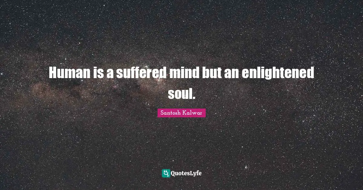 Human is a suffered mind but an enlightened soul.