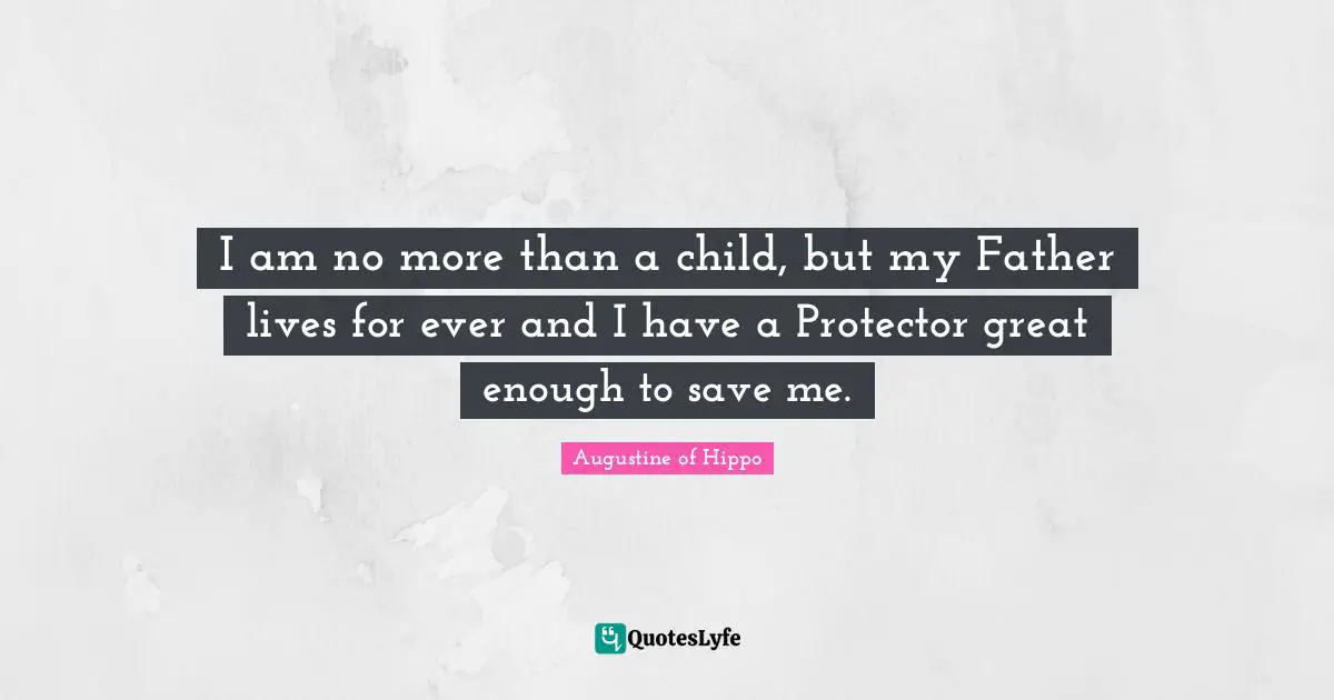 I am no more than a child, but my Father lives for ever and I have a Protector great enough to save me.