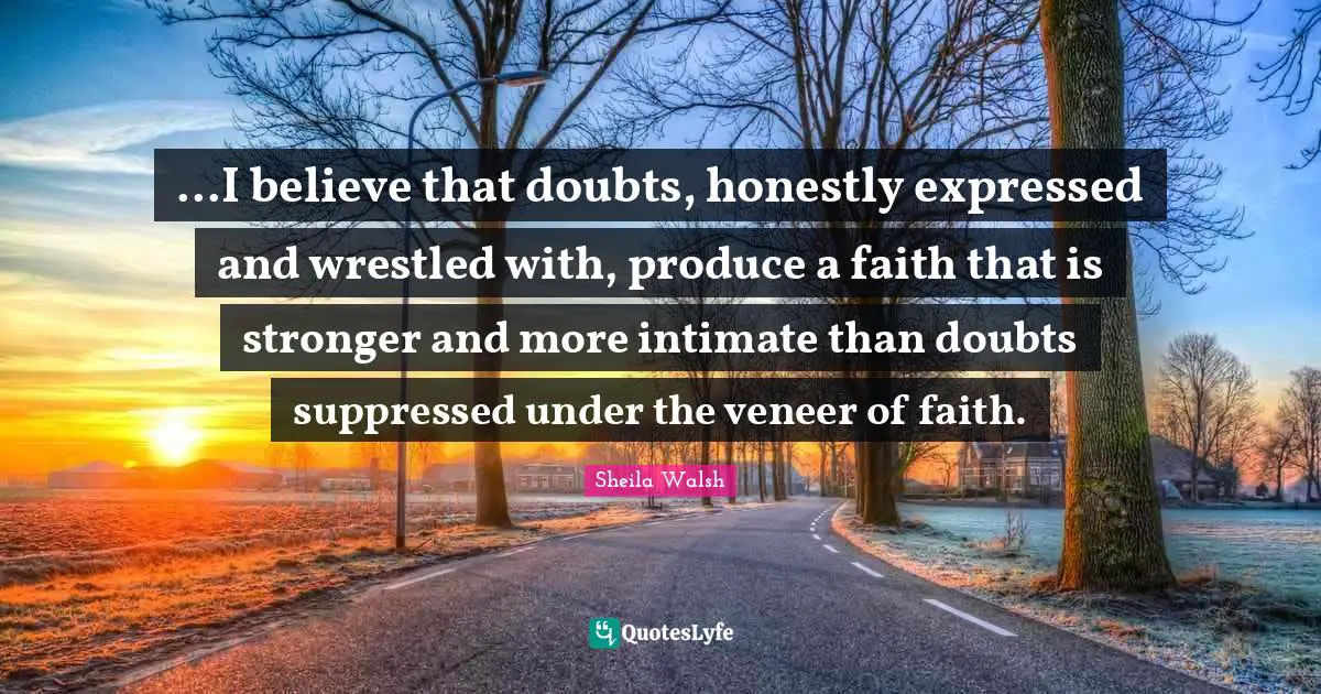 ...I believe that doubts, honestly expressed and wrestled with, produce a faith that is stronger and more intimate than doubts suppressed under the veneer of faith.