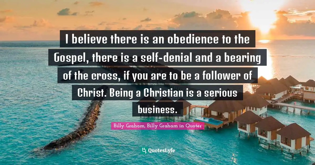 I believe there is an obedience to the Gospel, there is a self-denial and a bearing of the cross, if you are to be a follower of Christ. Being a Christian is a serious business.