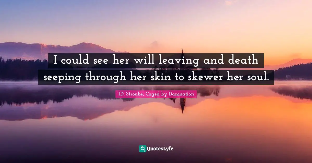I could see her will leaving and death seeping through her skin to skewer her soul.