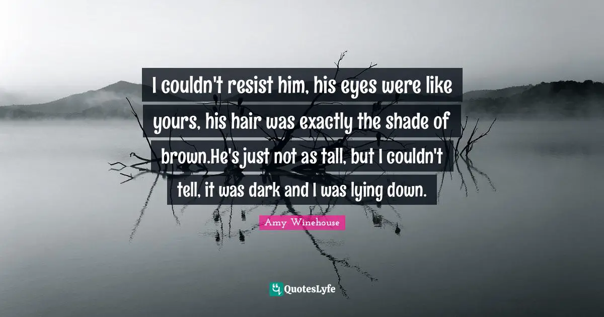 I couldn't resist him, his eyes were like yours, his hair was exactly the shade of brown.He's just not as tall, but I couldn't tell, it was dark and I was lying down.
